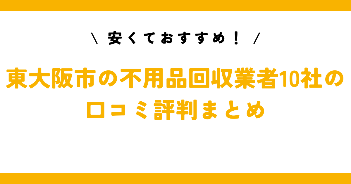 安くておすすめ！東大阪市の不用品回収業者10社の口コミ評判まとめ