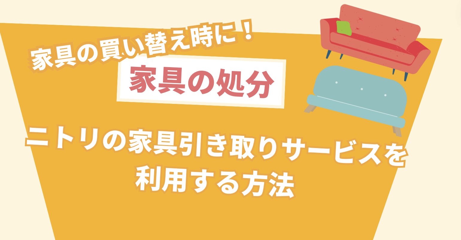 家具の買い替え時に！家具の処分 ニトリの家具引き取りサービスを利用する方法