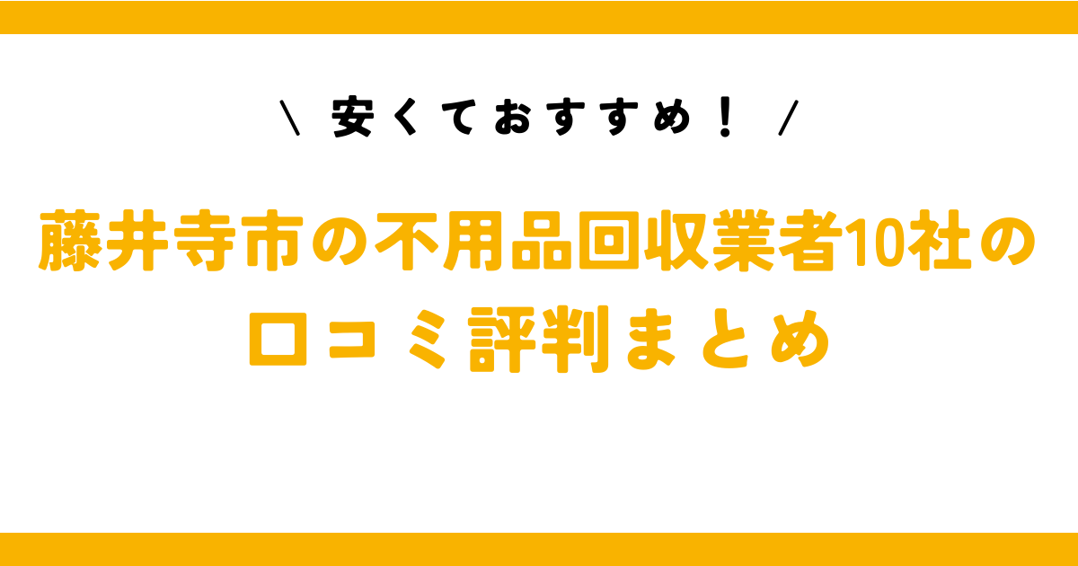 安くておすすめ！藤井寺市の不用品回収業者10社の口コミ評判まとめ