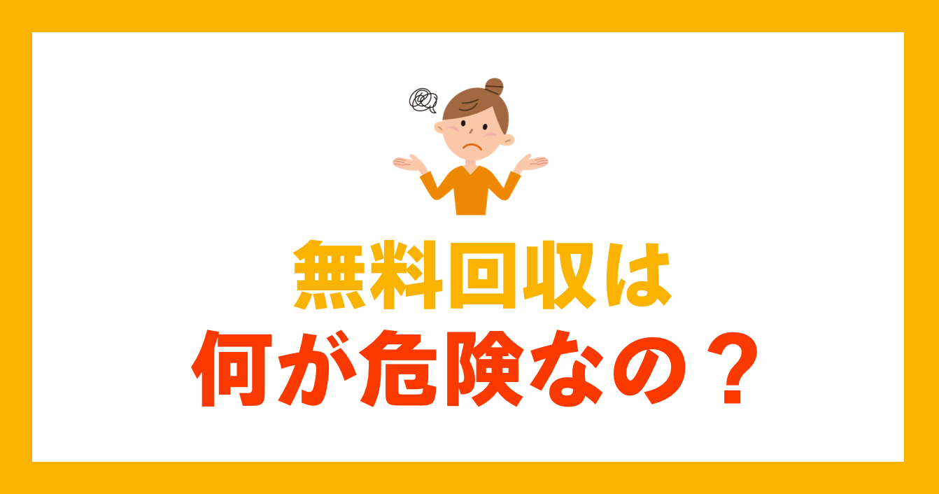 無料回収は何が危険なの？