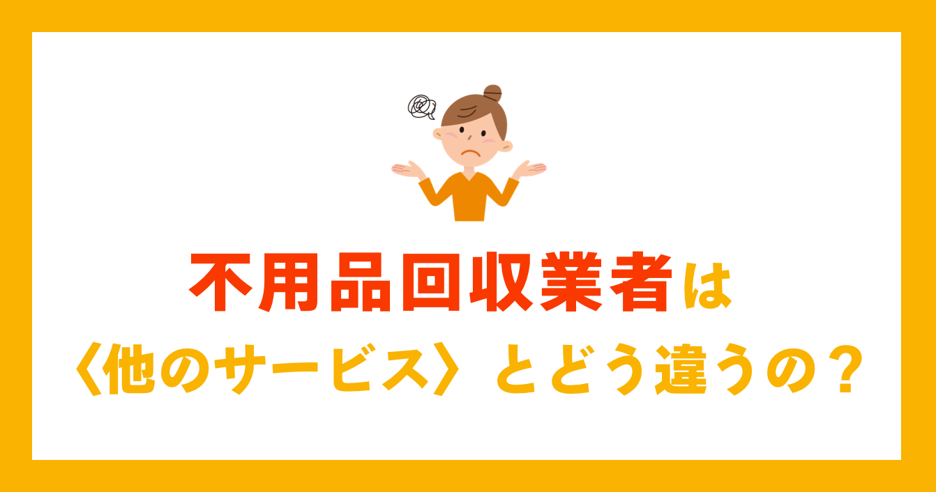 不用品回収業者は他のサービスとどう違うの？