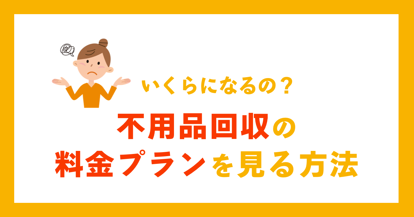 結局いくらになるの？不用品回収の料金プランを見る方法