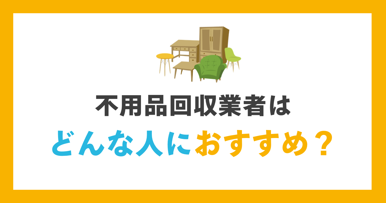 不用品回収業者はどんな人におすすめ？