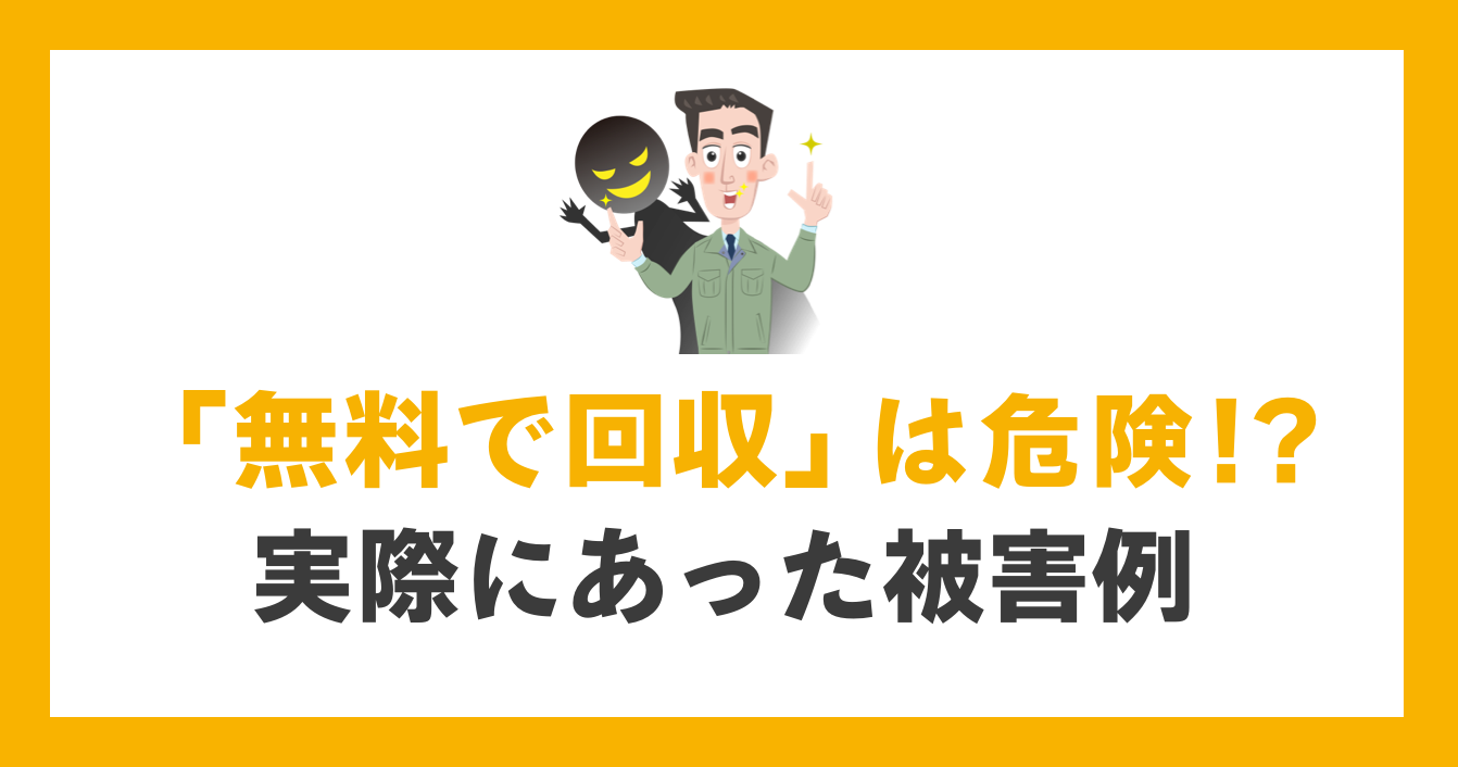 「無料で回収」は危険!? 実際にあった被害例