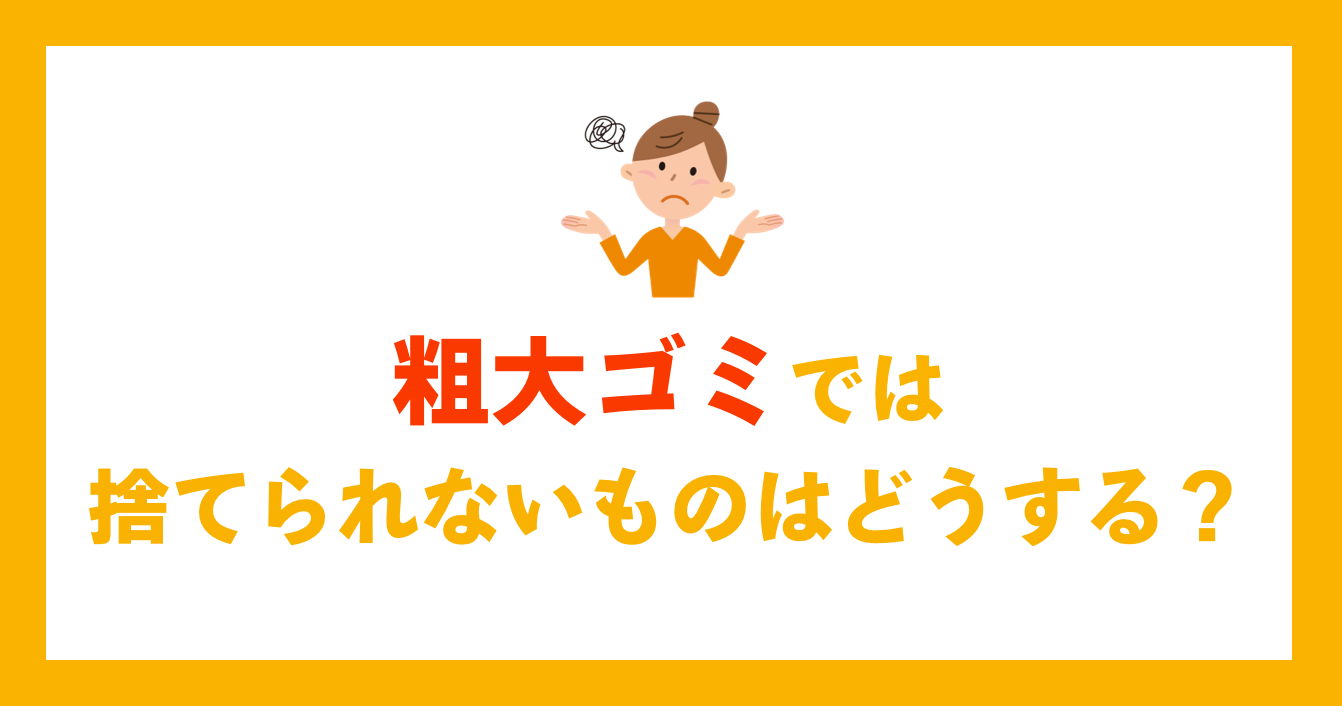 粗大ゴミでは捨てられないものはどうする？