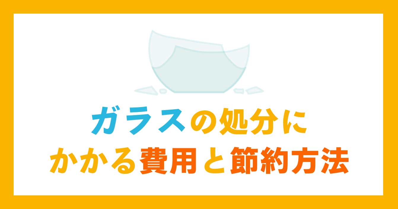 ガラスの処分にかかる費用と節約方法