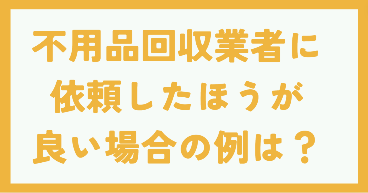 どういった場合は不用品回収業者に頼んだほうが良い？