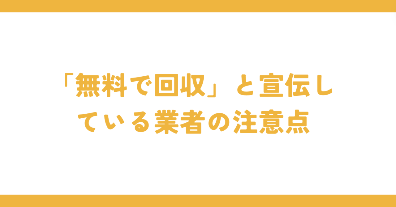 「無料で回収」と宣伝している業者の注意点