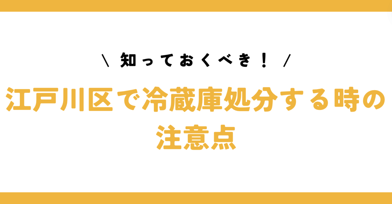 知っておくべき！江戸川区で冷蔵庫処分する時の注意点