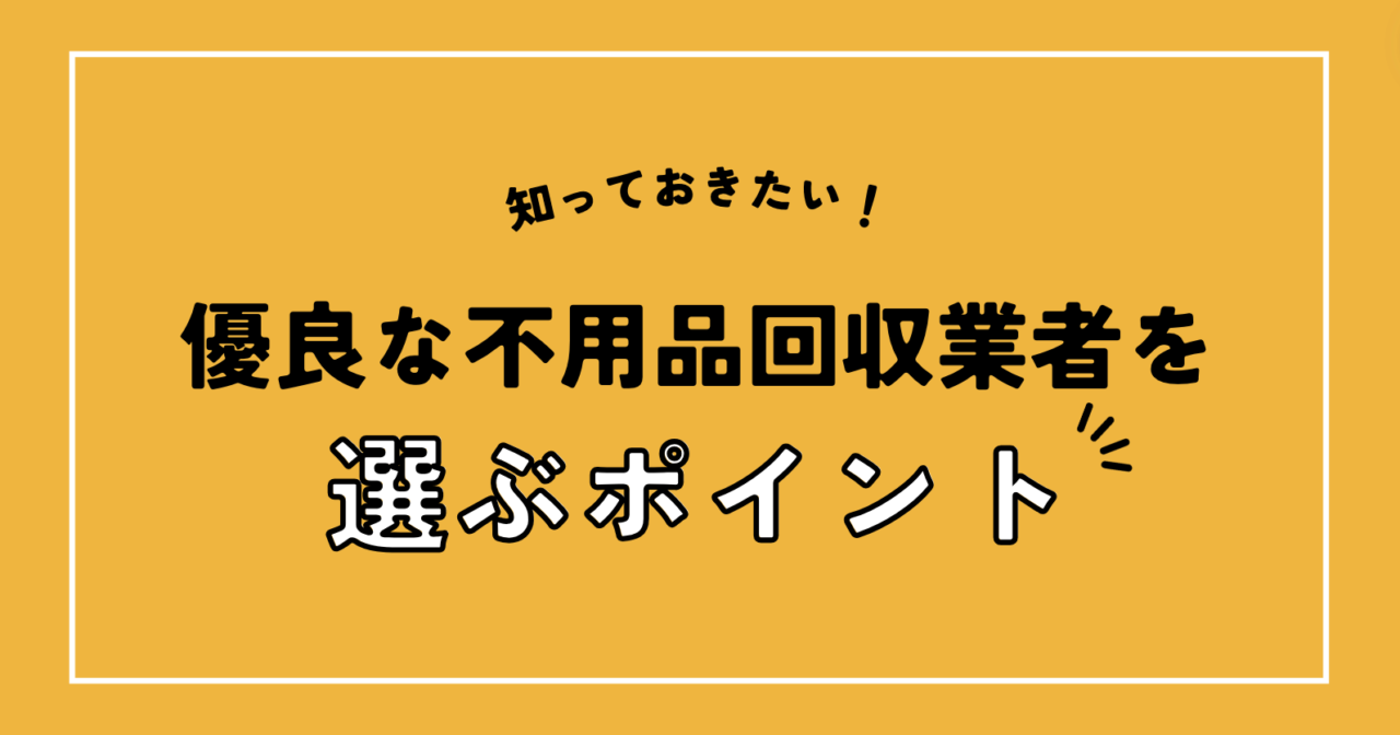 知っておきたい！優良な不用品回収業者を選ぶポイント